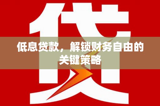 滑县低息贷款，解锁财务自由的关键策略