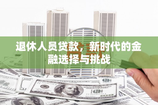 滑县退休人员贷款，新时代的金融选择与挑战