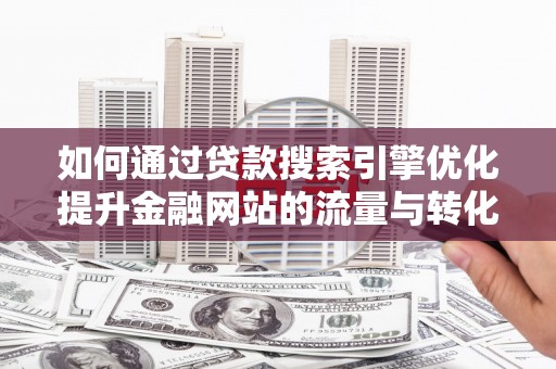 滑县如何通过贷款搜索引擎优化提升金融网站的流量与转化率