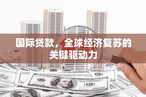 滑县国际贷款，全球经济复苏的关键驱动力