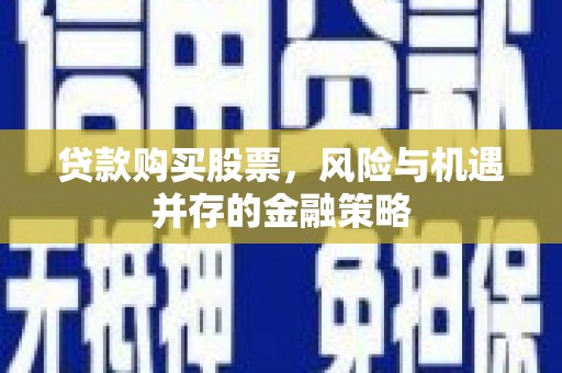 滑县贷款购买股票，风险与机遇并存的金融策略