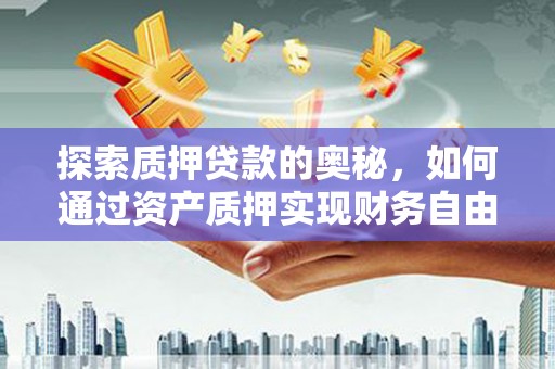 滑县探索质押贷款的奥秘，如何通过资产质押实现财务自由