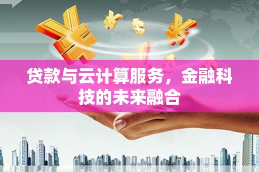 滑县贷款与云计算服务，金融科技的未来融合