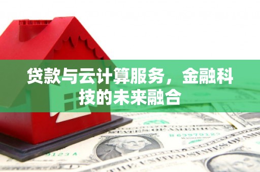 滑县贷款与云计算服务，金融科技的未来融合