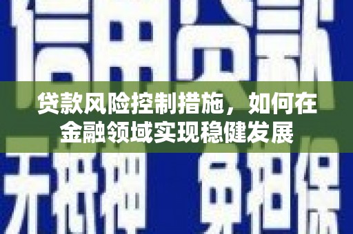 滑县贷款风险控制措施，如何在金融领域实现稳健发展
