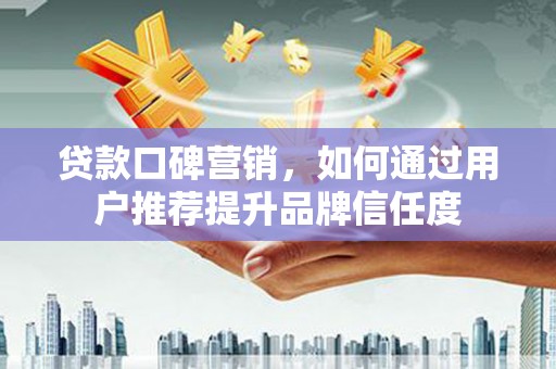 滑县贷款口碑营销，如何通过用户推荐提升品牌信任度