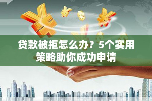 滑县贷款被拒怎么办？5个实用策略助你成功申请