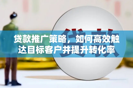 滑县贷款推广策略，如何高效触达目标客户并提升转化率