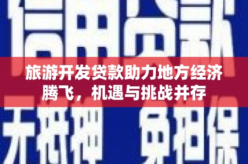 滑县旅游开发贷款助力地方经济腾飞，机遇与挑战并存