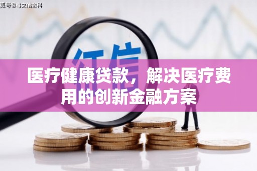 滑县医疗健康贷款，解决医疗费用的创新金融方案