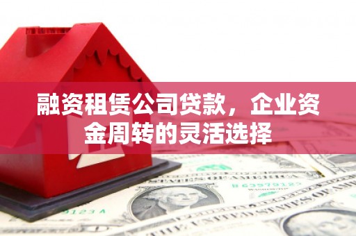 滑县融资租赁公司贷款，企业资金周转的灵活选择