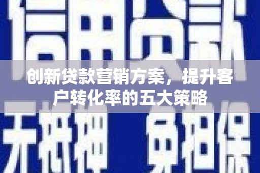 滑县创新贷款营销方案，提升客户转化率的五大策略
