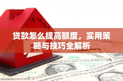 滑县贷款怎么提高额度，实用策略与技巧全解析