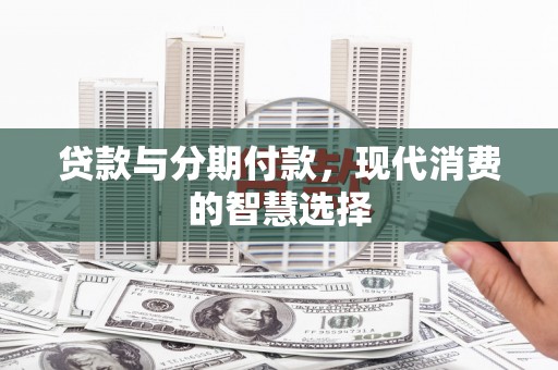 滑县贷款与分期付款，现代消费的智慧选择