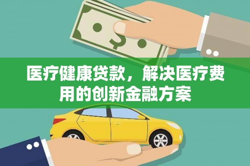 滑县医疗健康贷款，解决医疗费用的创新金融方案