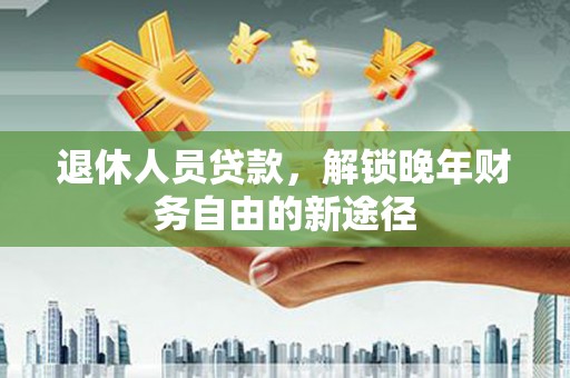 滑县退休人员贷款，解锁晚年财务自由的新途径