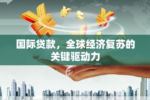 滑县国际贷款，全球经济复苏的关键驱动力