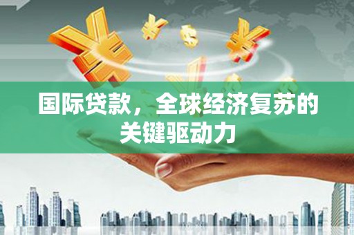 滑县国际贷款，全球经济复苏的关键驱动力