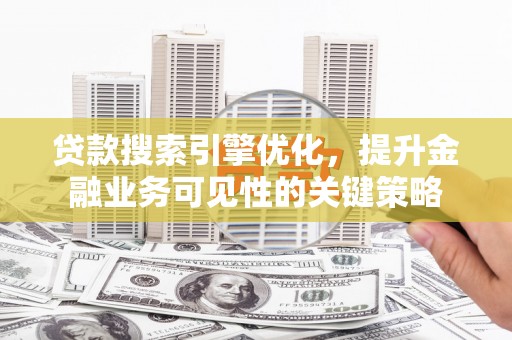 滑县贷款搜索引擎优化，提升金融业务可见性的关键策略
