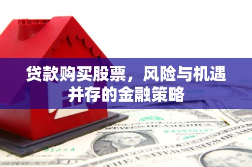 滑县贷款购买股票，风险与机遇并存的金融策略