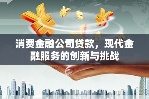 滑县消费金融公司贷款，现代金融服务的创新与挑战