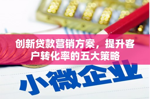 滑县创新贷款营销方案，提升客户转化率的五大策略