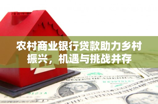 滑县农村商业银行贷款助力乡村振兴，机遇与挑战并存