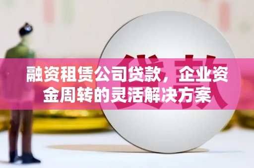 滑县融资租赁公司贷款，企业资金周转的灵活解决方案