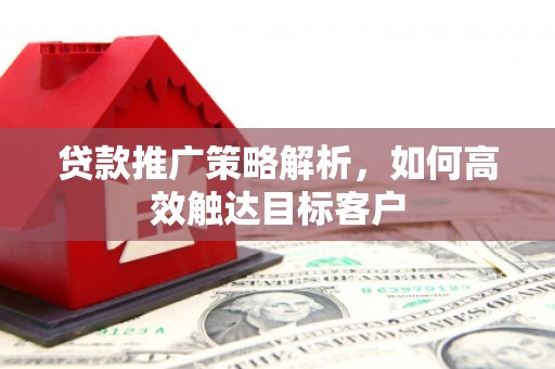 滑县贷款推广策略解析，如何高效触达目标客户