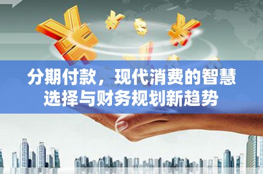 滑县分期付款，现代消费的智慧选择与财务规划新趋势