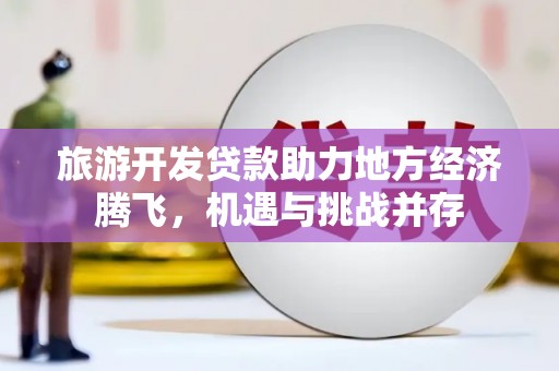 滑县旅游开发贷款助力地方经济腾飞，机遇与挑战并存