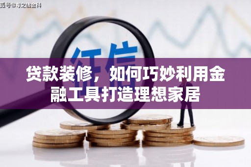 滑县贷款装修，如何巧妙利用金融工具打造理想家居