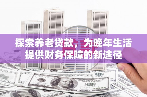 滑县探索养老贷款，为晚年生活提供财务保障的新途径