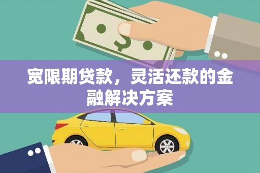 滑县宽限期贷款，灵活还款的金融解决方案