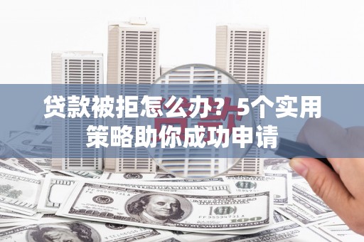 滑县贷款被拒怎么办？5个实用策略助你成功申请