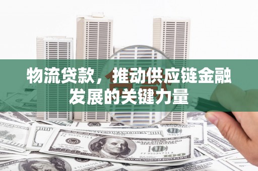 滑县物流贷款，推动供应链金融发展的关键力量