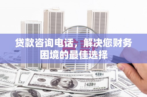 滑县贷款咨询电话，解决您财务困境的最佳选择