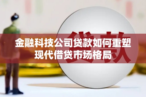 滑县金融科技公司贷款如何重塑现代借贷市场格局