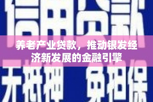滑县养老产业贷款，推动银发经济新发展的金融引擎