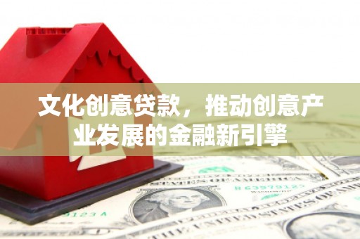 滑县文化创意贷款，推动创意产业发展的金融新引擎