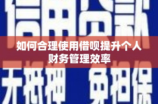 滑县如何合理使用借呗提升个人财务管理效率