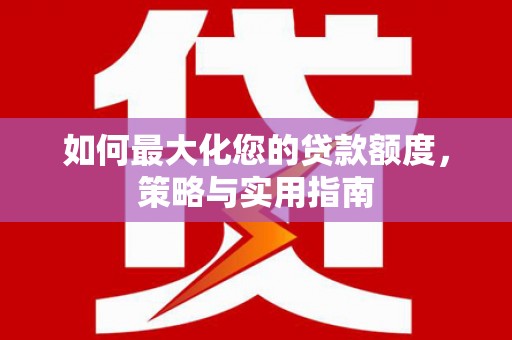 滑县如何最大化您的贷款额度，策略与实用指南