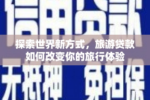 滑县探索世界新方式，旅游贷款如何改变你的旅行体验
