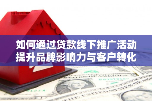 滑县如何通过贷款线下推广活动提升品牌影响力与客户转化率
