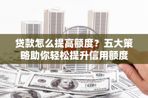 滑县贷款怎么提高额度？五大策略助你轻松提升信用额度
