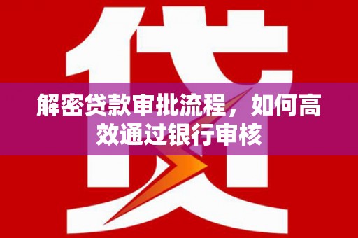 滑县解密贷款审批流程，如何高效通过银行审核