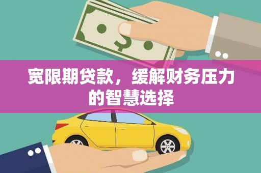 滑县宽限期贷款，缓解财务压力的智慧选择