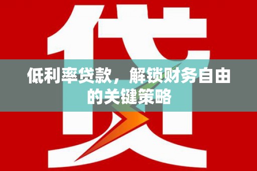 滑县低利率贷款，解锁财务自由的关键策略