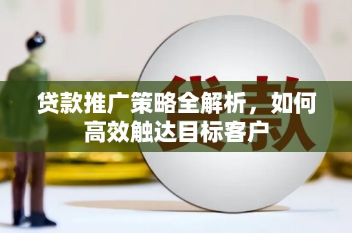 滑县贷款推广策略全解析，如何高效触达目标客户