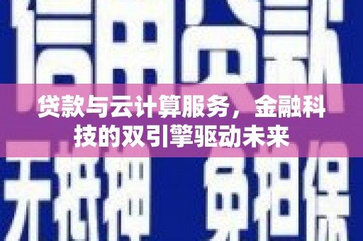 滑县贷款与云计算服务，金融科技的双引擎驱动未来